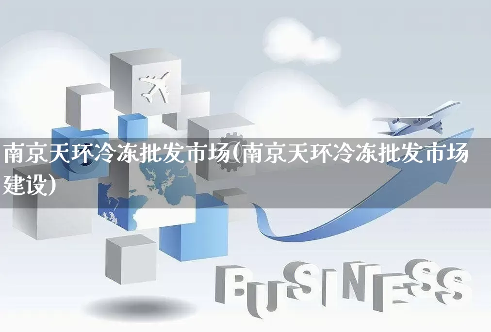 南京天环冷冻批发市场(南京天环冷冻批发市场建设)_https://www.rzcpcj.com_开网店_第1张