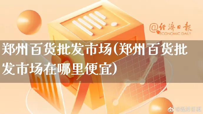 郑州百货批发市场(郑州百货批发市场在哪里便宜)_https://www.rzcpcj.com_淘宝运营_第1张