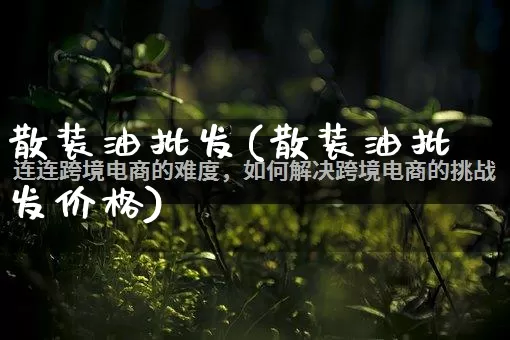 散装油批发(散装油批发价格)_https://www.rzcpcj.com_淘宝运营_第1张