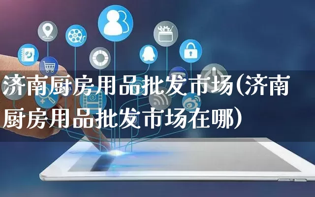 济南厨房用品批发市场(济南厨房用品批发市场在哪)_https://www.rzcpcj.com_开网店_第1张