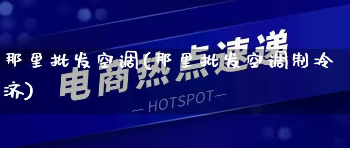 那里批发空调(那里批发空调制冷济)_https://www.rzcpcj.com_淘宝运营_第1张