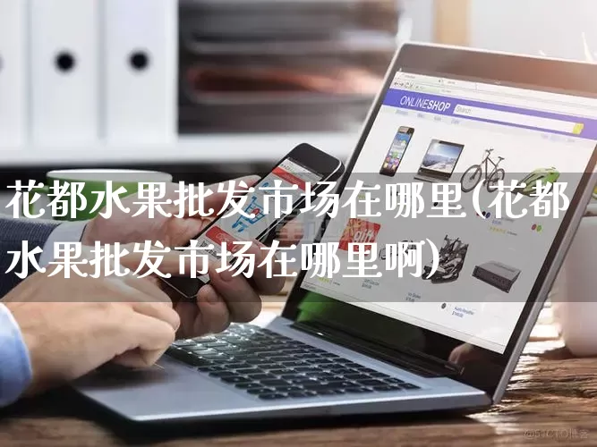 花都水果批发市场在哪里(花都水果批发市场在哪里啊)_https://www.rzcpcj.com_直通车_第1张