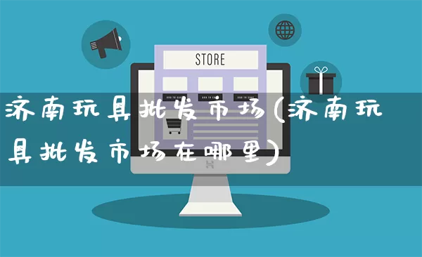 济南玩具批发市场(济南玩具批发市场在哪里)_https://www.rzcpcj.com_淘宝运营_第1张