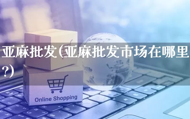亚麻批发(亚麻批发市场在哪里?)_https://www.rzcpcj.com_代运营_第1张