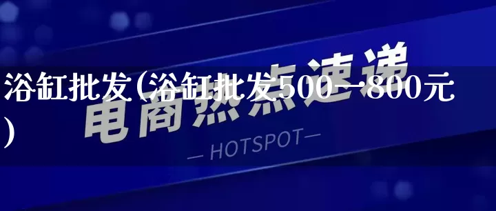 浴缸批发(浴缸批发500一800元)_https://www.rzcpcj.com_直通车_第1张