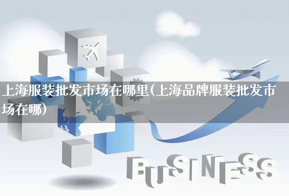 上海服装批发市场在哪里(上海品牌服装批发市场在哪)_https://www.rzcpcj.com_抖音快手_第1张