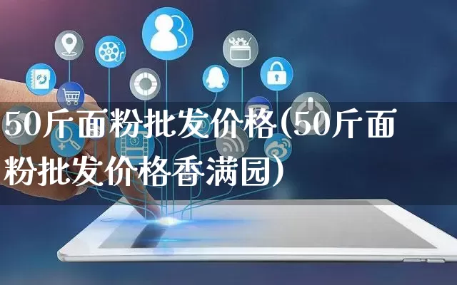 50斤面粉批发价格(50斤面粉批发价格香满园)_https://www.rzcpcj.com_抖音快手_第1张