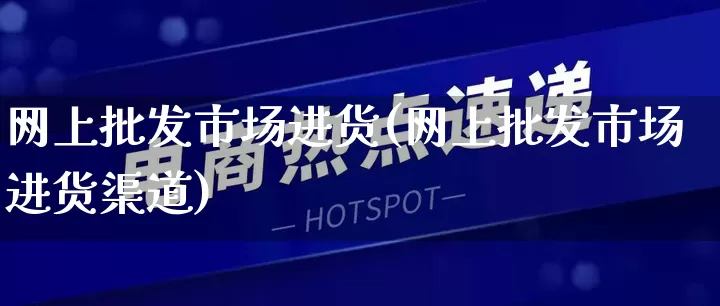 网上批发市场进货(网上批发市场进货渠道)_https://www.rzcpcj.com_开网店_第1张