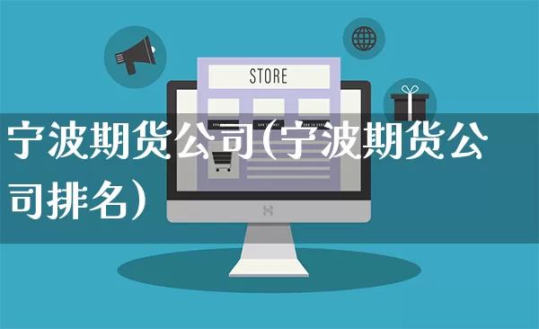 宁波期货公司(宁波期货公司排名)_https://www.rzcpcj.com_开网店_第1张