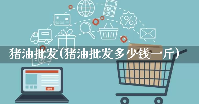 猪油批发(猪油批发多少钱一斤)_https://www.rzcpcj.com_开网店_第1张