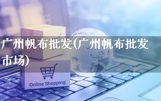 广州帆布批发(广州帆布批发市场)_https://www.rzcpcj.com_开网店_第1张