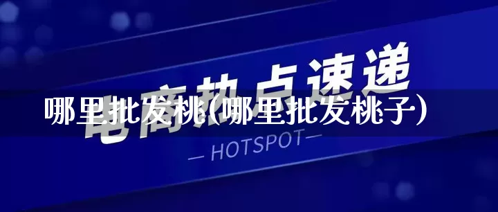 哪里批发桃(哪里批发桃子)_https://www.rzcpcj.com_天猫运营_第1张