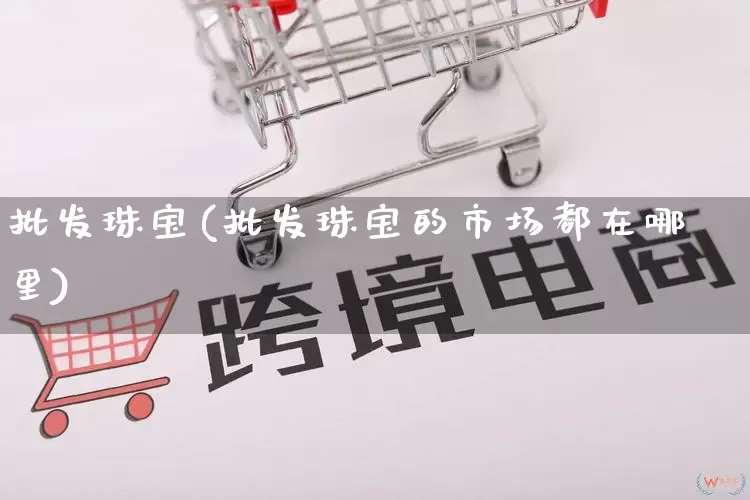 批发珠宝(批发珠宝的市场都在哪里)_https://www.rzcpcj.com_淘宝运营_第1张