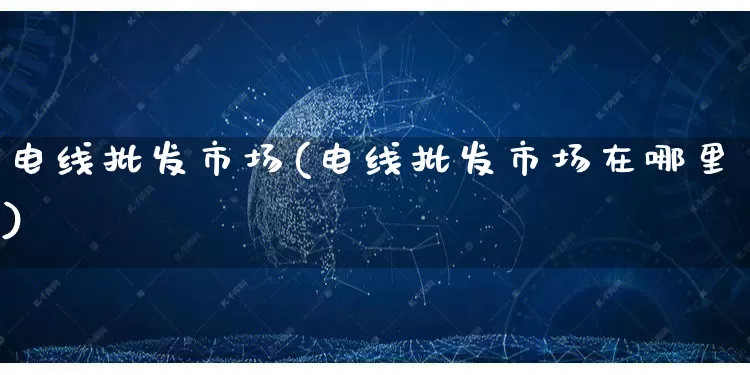 电线批发市场(电线批发市场在哪里)_https://www.rzcpcj.com_代运营_第1张