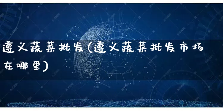 遵义蔬菜批发(遵义蔬菜批发市场在哪里)_https://www.rzcpcj.com_天猫运营_第1张