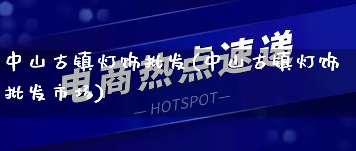 中山古镇灯饰批发(中山古镇灯饰批发市场)_https://www.rzcpcj.com_直通车_第1张