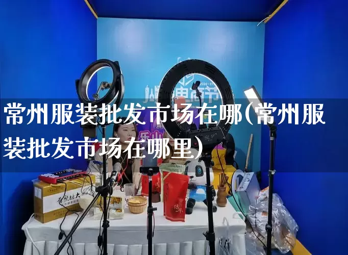 常州服装批发市场在哪(常州服装批发市场在哪里)_https://www.rzcpcj.com_开网店_第1张