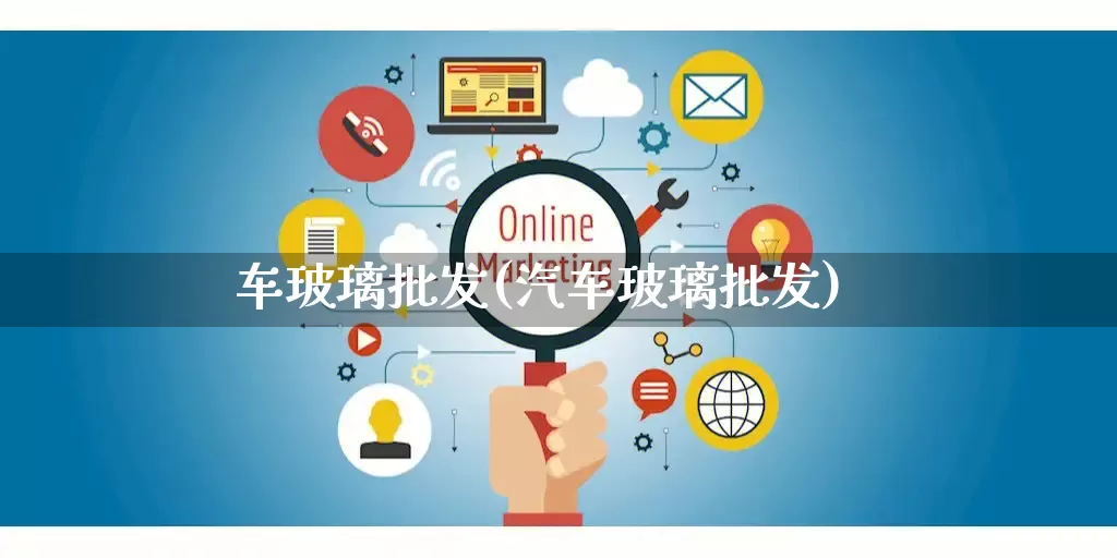 车玻璃批发(汽车玻璃批发)_https://www.rzcpcj.com_抖音快手_第1张