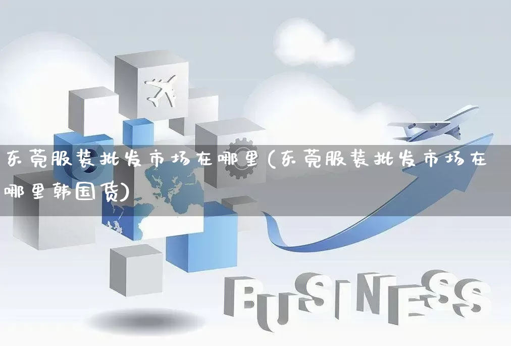 东莞服装批发市场在哪里(东莞服装批发市场在哪里韩国货)_https://www.rzcpcj.com_代运营_第1张
