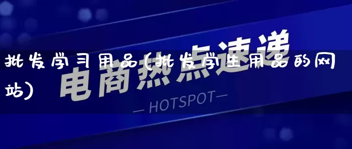 批发学习用品(批发学生用品的网站)_https://www.rzcpcj.com_抖音快手_第1张