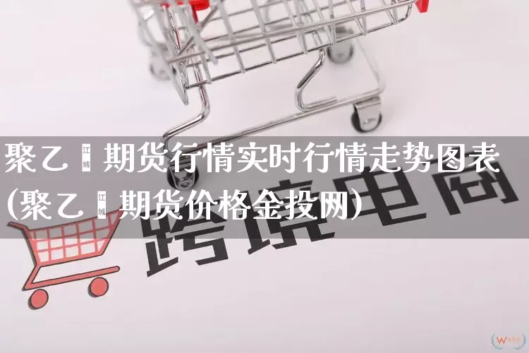 聚乙烯期货行情实时行情走势图表(聚乙烯期货价格金投网)_淘宝运营_第1张_电商运营网 聚乙烯期货行情实时行情走势图表(聚乙烯期货价格金投网)_https://www.rzcpcj.com_淘宝运营_第1张