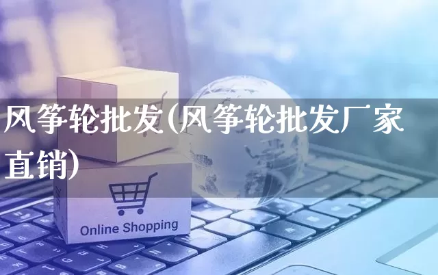 风筝轮批发(风筝轮批发厂家直销)_https://www.rzcpcj.com_开网店_第1张