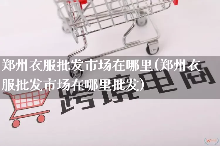 郑州衣服批发市场在哪里(郑州衣服批发市场在哪里批发)_https://www.rzcpcj.com_开网店_第1张