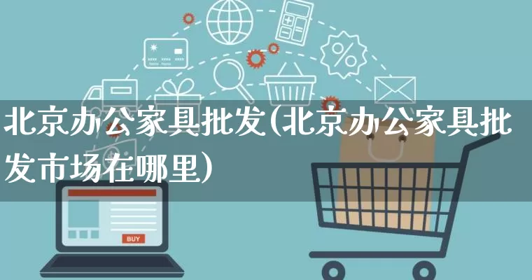 北京办公家具批发(北京办公家具批发市场在哪里)_https://www.rzcpcj.com_代运营_第1张