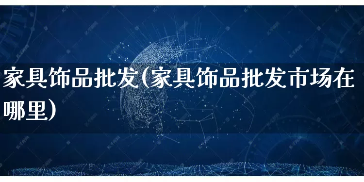 家具饰品批发(家具饰品批发市场在哪里)_https://www.rzcpcj.com_天猫运营_第1张