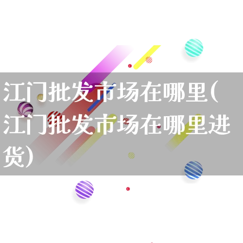 江门批发市场在哪里(江门批发市场在哪里进货)_https://www.rzcpcj.com_代运营_第1张