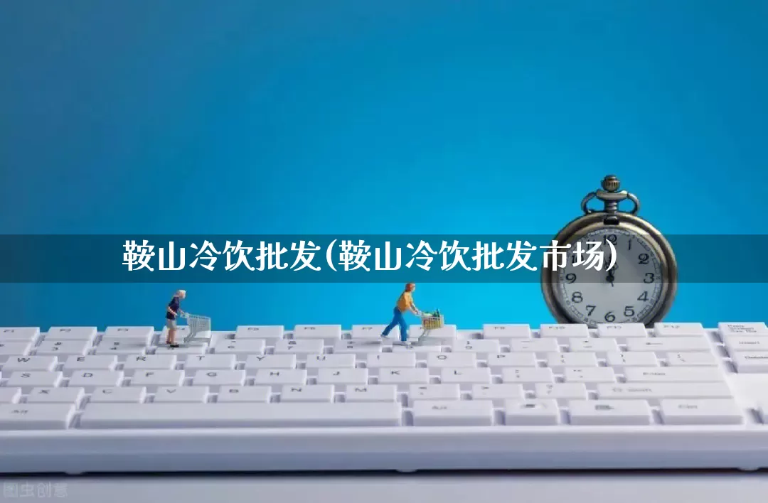 鞍山冷饮批发(鞍山冷饮批发市场)_https://www.rzcpcj.com_开网店_第1张