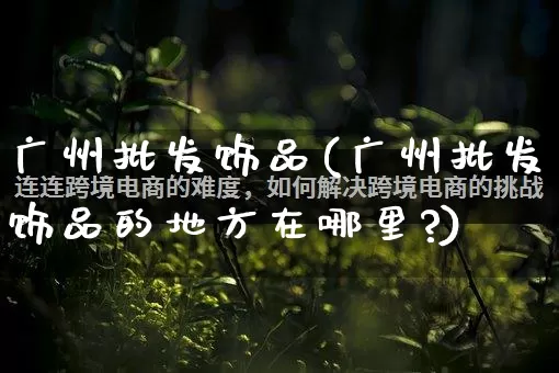 广州批发饰品(广州批发饰品的地方在哪里?)_https://www.rzcpcj.com_抖音快手_第1张