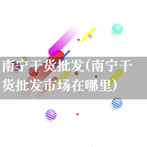 南宁干货批发(南宁干货批发市场在哪里)_https://www.rzcpcj.com_淘宝运营_第1张