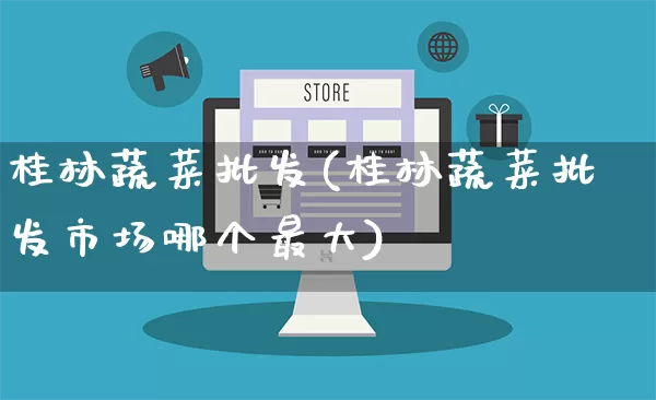 桂林蔬菜批发(桂林蔬菜批发市场哪个最大)_https://www.rzcpcj.com_开网店_第1张