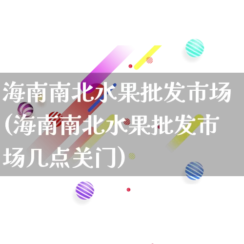 海南南北水果批发市场(海南南北水果批发市场几点关门)_https://www.rzcpcj.com_开网店_第1张