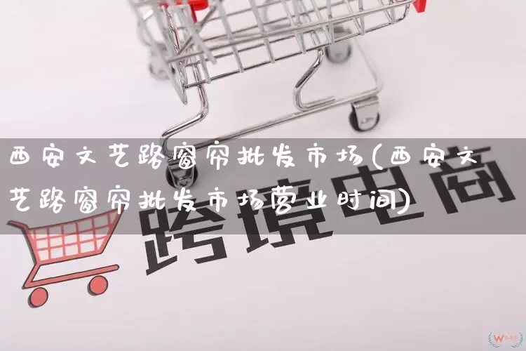 西安文艺路窗帘批发市场(西安文艺路窗帘批发市场营业时间)_https://www.rzcpcj.com_抖音快手_第1张