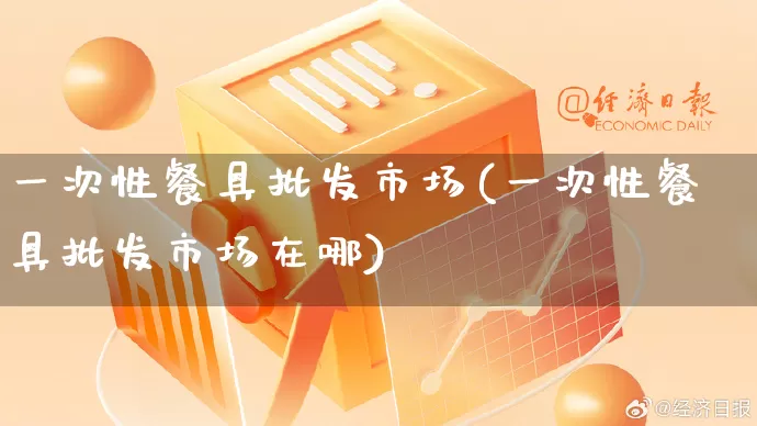 一次性餐具批发市场(一次性餐具批发市场在哪)_https://www.rzcpcj.com_天猫运营_第1张