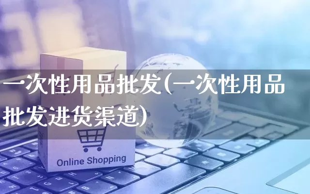 一次性用品批发(一次性用品批发进货渠道)_https://www.rzcpcj.com_淘宝运营_第1张