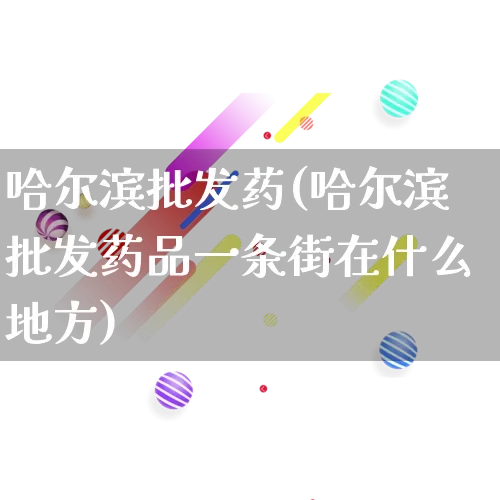 哈尔滨批发药(哈尔滨批发药品一条街在什么地方)_https://www.rzcpcj.com_天猫运营_第1张