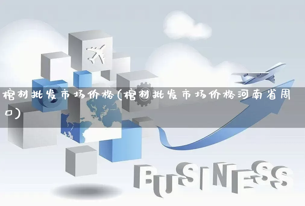 棺材批发市场价格(棺材批发市场价格河南省周口)_https://www.rzcpcj.com_开网店_第1张