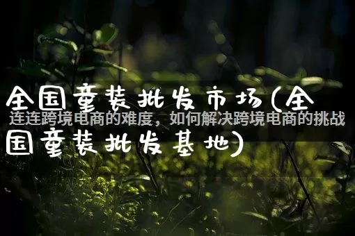 全国童装批发市场(全国童装批发基地)_https://www.rzcpcj.com_淘宝运营_第1张