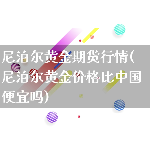 尼泊尔黄金期货行情(尼泊尔黄金价格比中国便宜吗)_https://www.rzcpcj.com_直通车_第1张