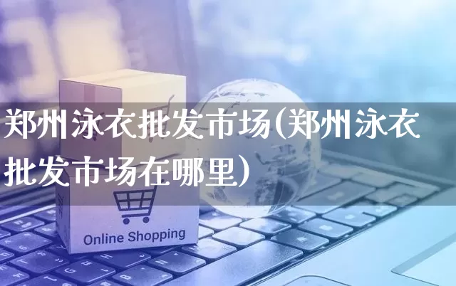 郑州泳衣批发市场(郑州泳衣批发市场在哪里)_https://www.rzcpcj.com_抖音快手_第1张