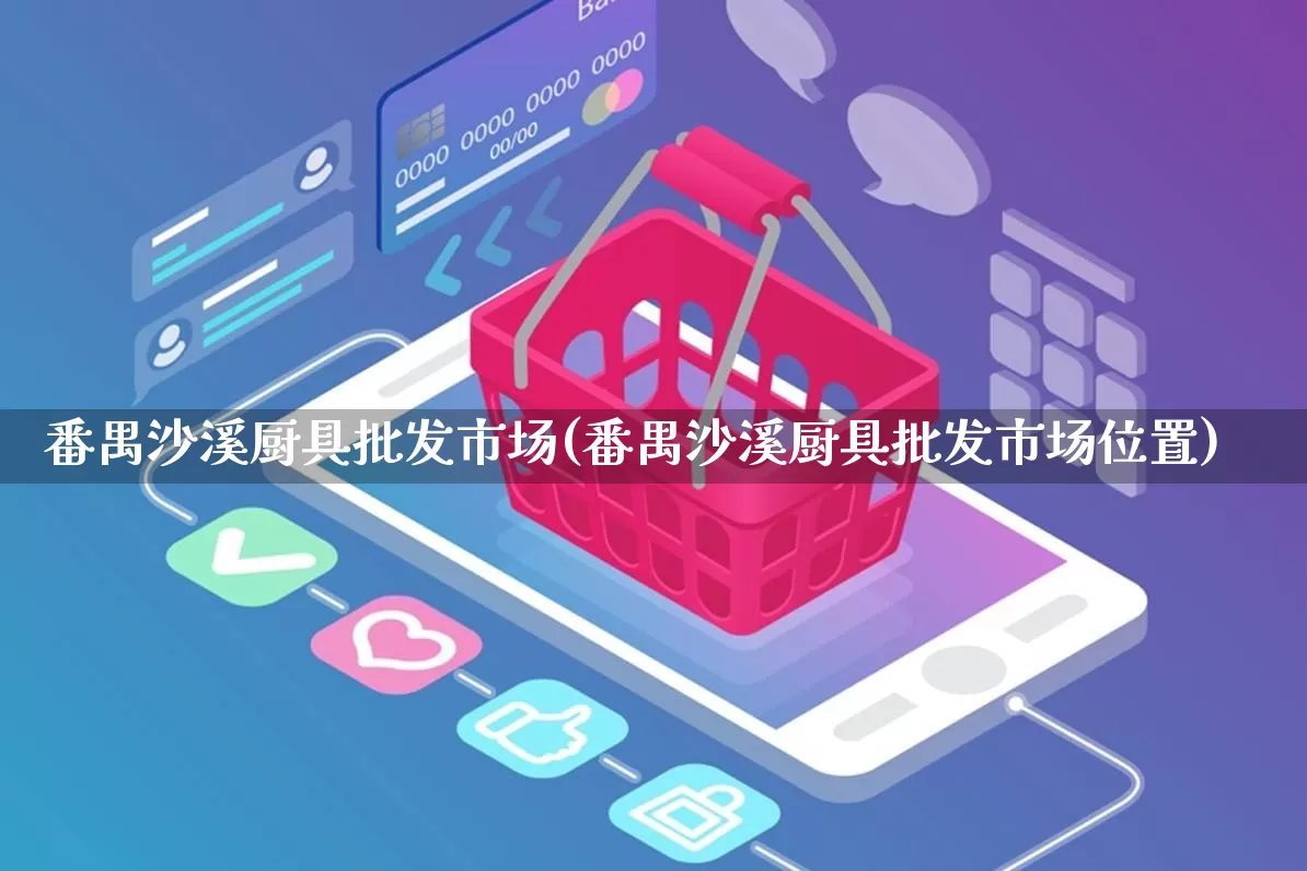 番禺沙溪厨具批发市场(番禺沙溪厨具批发市场位置)_代运营_第1张_电商运营网 番禺沙溪厨具批发市场(番禺沙溪厨具批发市场位置)_https://www.rzcpcj.com_代运营_第1张