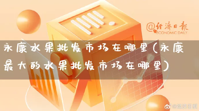 永康水果批发市场在哪里(永康最大的水果批发市场在哪里)_https://www.rzcpcj.com_代运营_第1张