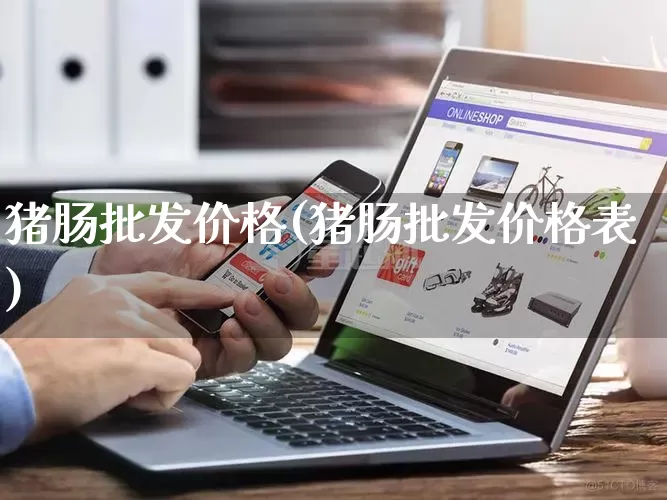 猪肠批发价格(猪肠批发价格表)_https://www.rzcpcj.com_淘宝运营_第1张
