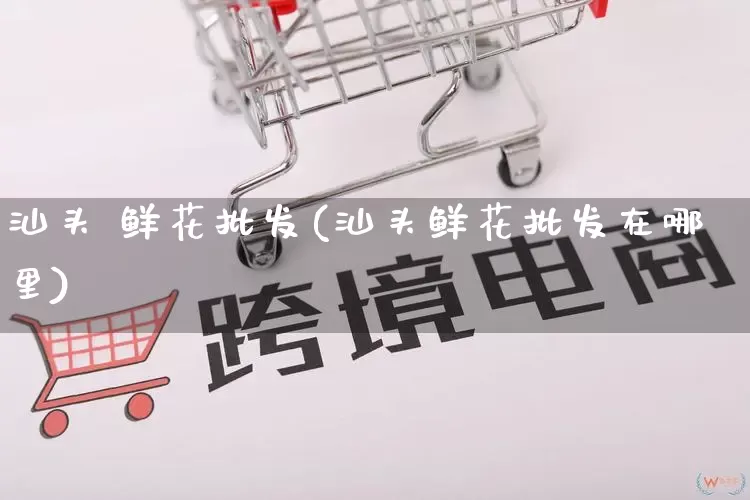 汕头 鲜花批发(汕头鲜花批发在哪里)_https://www.rzcpcj.com_代运营_第1张