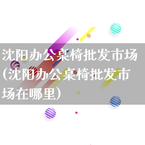 沈阳办公桌椅批发市场(沈阳办公桌椅批发市场在哪里)_https://www.rzcpcj.com_代运营_第1张