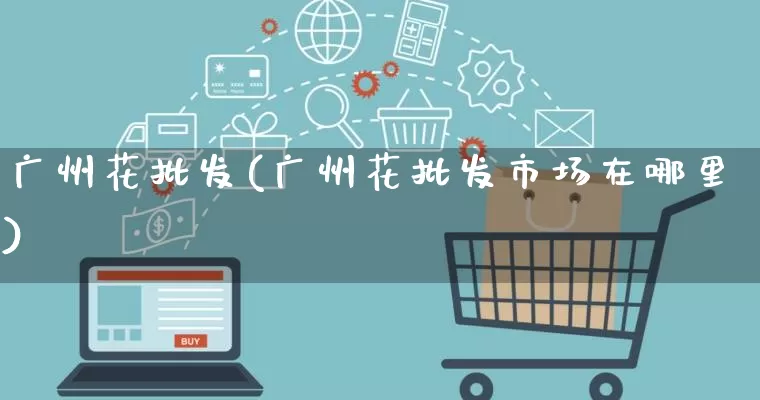 广州花批发(广州花批发市场在哪里)_https://www.rzcpcj.com_代运营_第1张