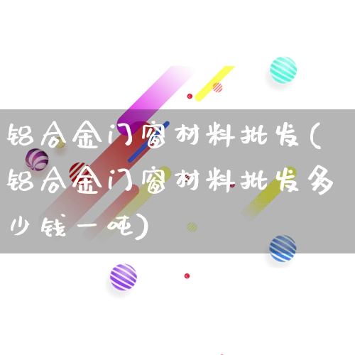铝合金门窗材料批发(铝合金门窗材料批发多少钱一吨)_https://www.rzcpcj.com_抖音快手_第1张